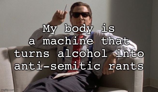 Shower thots 101 | My body is a machine that turns alcohol into anti-semitic rants | image tagged in patrick bateman | made w/ Imgflip meme maker