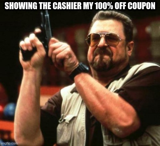 E | SHOWING THE CASHIER MY 100% OFF COUPON | image tagged in gun | made w/ Imgflip meme maker