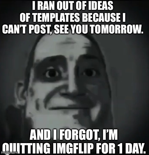 Bad News. | I RAN OUT OF IDEAS OF TEMPLATES BECAUSE I CAN’T POST, SEE YOU TOMORROW. AND I FORGOT, I’M QUITTING IMGFLIP FOR 1 DAY. | image tagged in phase 2 8 | made w/ Imgflip meme maker