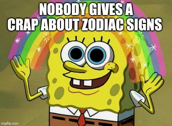 Imagination Spongebob | NOBODY GIVES A CRAP ABOUT ZODIAC SIGNS | image tagged in memes,imagination spongebob | made w/ Imgflip meme maker