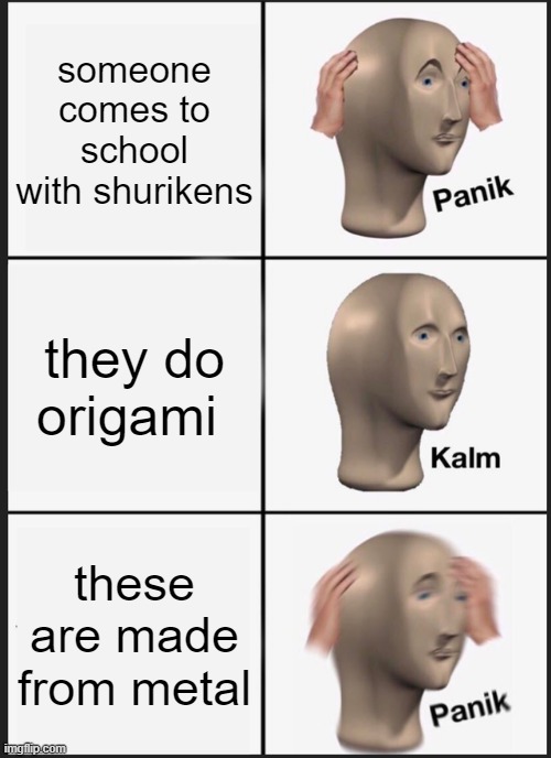 Panik Kalm Panik Meme | someone comes to school with shurikens; they do origami; these are made from metal | image tagged in memes,panik kalm panik | made w/ Imgflip meme maker