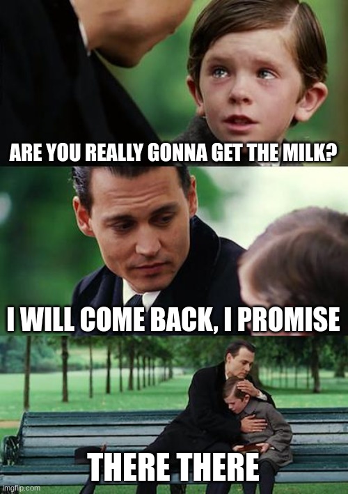 :( | ARE YOU REALLY GONNA GET THE MILK? I WILL COME BACK, I PROMISE; THERE THERE | image tagged in memes,finding neverland | made w/ Imgflip meme maker