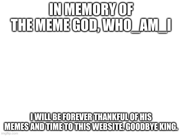 Who_am_I | IN MEMORY OF THE MEME GOD, WHO_AM_I; I WILL BE FOREVER THANKFUL OF HIS MEMES AND TIME TO THIS WEBSITE. GOODBYE KING. | image tagged in who_am_i,goodbye | made w/ Imgflip meme maker