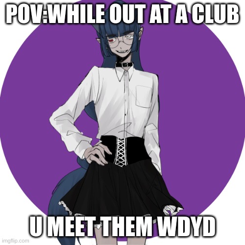 POV:WHILE OUT AT A CLUB; U MEET THEM WDYD | made w/ Imgflip meme maker