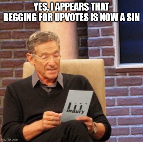 Maury Lie Detector | YES, I APPEARS THAT BEGGING FOR UPVOTES IS NOW A SIN | image tagged in memes,maury lie detector | made w/ Imgflip meme maker
