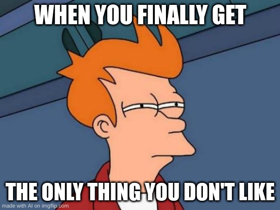 when you get a thing you dont like. | WHEN YOU FINALLY GET; THE ONLY THING YOU DON'T LIKE | image tagged in memes,futurama fry | made w/ Imgflip meme maker