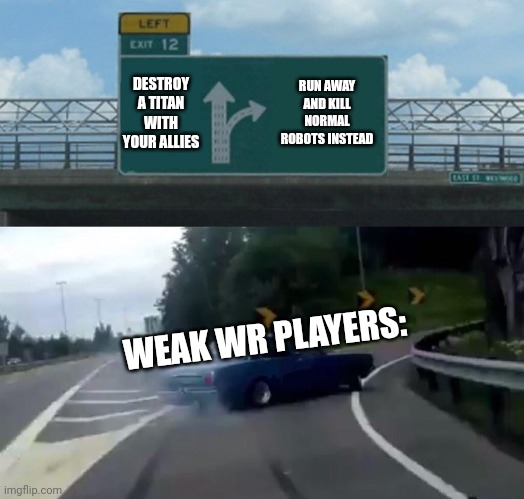 Weak War Robots Players Be Like | DESTROY A TITAN WITH YOUR ALLIES; RUN AWAY AND KILL NORMAL ROBOTS INSTEAD; WEAK WR PLAYERS: | image tagged in memes,left exit 12 off ramp | made w/ Imgflip meme maker