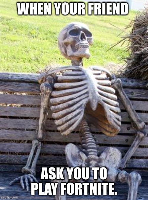 when yo friend ask you... | WHEN YOUR FRIEND; ASK YOU TO PLAY FORTNITE. | image tagged in memes,waiting skeleton | made w/ Imgflip meme maker