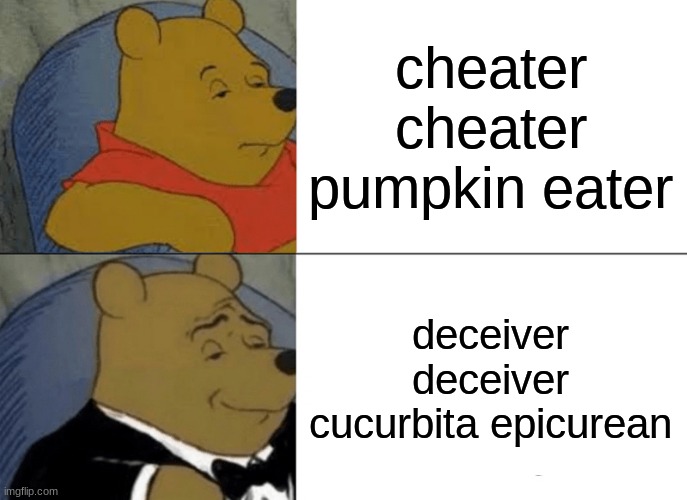 bruh | cheater cheater pumpkin eater; deceiver deceiver cucurbita epicurean | image tagged in memes,tuxedo winnie the pooh | made w/ Imgflip meme maker