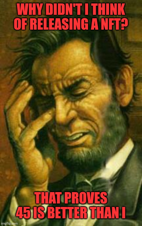 Face palm lincoln | WHY DIDN'T I THINK OF RELEASING A NFT? THAT PROVES 45 IS BETTER THAN I | image tagged in face palm lincoln | made w/ Imgflip meme maker