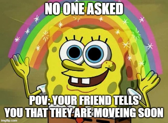 Imagination Spongebob Meme | NO ONE ASKED; POV: YOUR FRIEND TELLS YOU THAT THEY ARE MOVEING SOON | image tagged in memes,imagination spongebob | made w/ Imgflip meme maker
