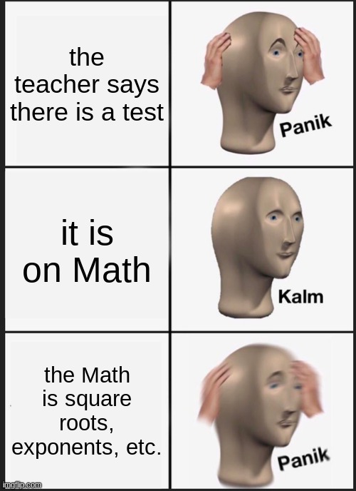 Panik Kalm Panik Meme | the teacher says there is a test; it is on Math; the Math is square roots, exponents, etc. | image tagged in memes,panik kalm panik | made w/ Imgflip meme maker