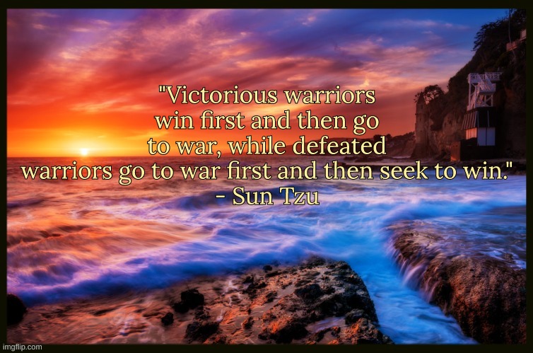 Bonus Quote | "Victorious warriors win first and then go to war, while defeated warriors go to war first and then seek to win."
- Sun Tzu | image tagged in inspiring_quotes,quotes | made w/ Imgflip meme maker