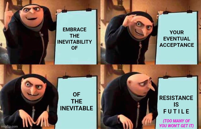 You'll Get It ... Eventually | YOUR EVENTUAL ACCEPTANCE; EMBRACE THE INEVITABILITY OF; OF THE INEVITABLE; RESISTANCE IS F U T I L E; {TOO MANY OF YOU WON'T GET IT} | image tagged in memes,gru's plan,eventually,eventual,inevitable,i am inevitable | made w/ Imgflip meme maker