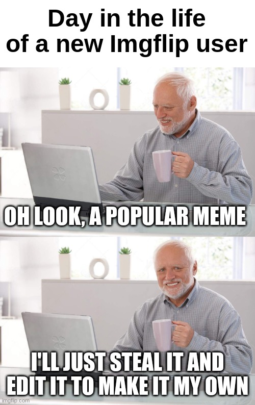 Tell me this does NOT happen. | Day in the life of a new Imgflip user; OH LOOK, A POPULAR MEME; I'LL JUST STEAL IT AND EDIT IT TO MAKE IT MY OWN | image tagged in old man cup of coffee | made w/ Imgflip meme maker