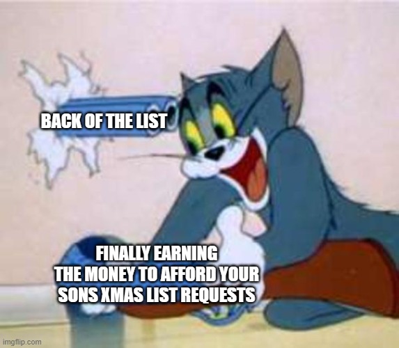 XD |  BACK OF THE LIST; FINALLY EARNING THE MONEY TO AFFORD YOUR SONS XMAS LIST REQUESTS | image tagged in tom the cat shooting himself | made w/ Imgflip meme maker