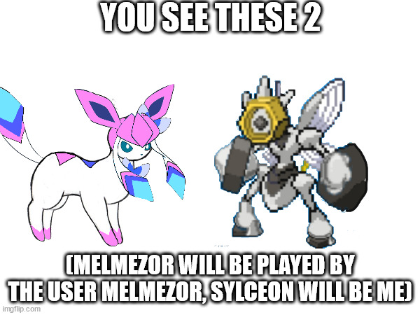 YOU SEE THESE 2; (MELMEZOR WILL BE PLAYED BY THE USER MELMEZOR, SYLCEON WILL BE ME) | made w/ Imgflip meme maker