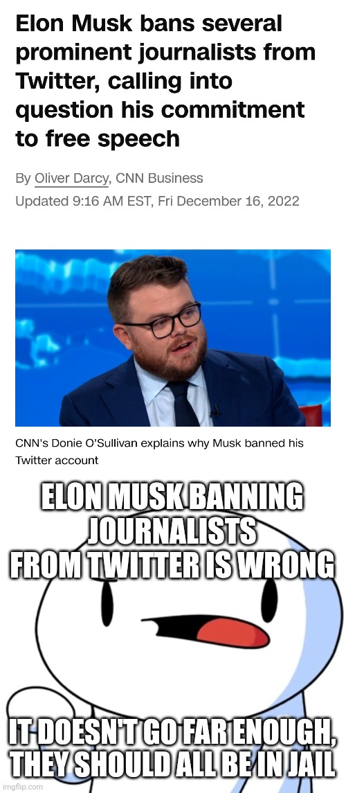 Elon Musk is wrong to ban journos. | ELON MUSK BANNING JOURNALISTS FROM TWITTER IS WRONG; IT DOESN'T GO FAR ENOUGH, THEY SHOULD ALL BE IN JAIL | image tagged in odd1sout what the heck | made w/ Imgflip meme maker