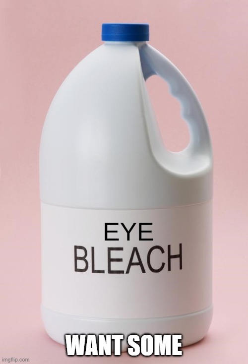 Eye Bleach.jpg | WANT SOME | image tagged in eye bleach jpg | made w/ Imgflip meme maker