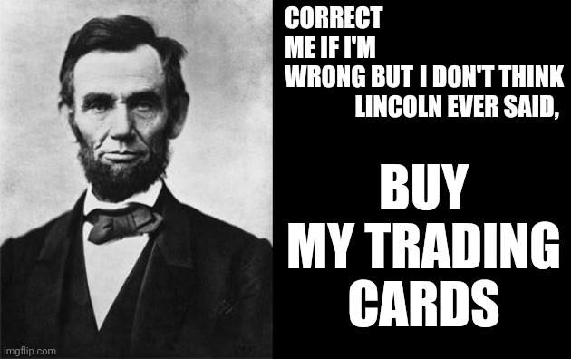 Trump Is Just Being Trump. It's Disturbing, Laughable And Bat Sh*t Crazy But Those Are The Traits You Claim To Love About Him | CORRECT ME IF I'M WRONG BUT; I DON'T THINK LINCOLN EVER SAID, BUY MY TRADING CARDS | image tagged in quotable abe lincoln,bat shit crazy,coocoo,crazy,trump is looney toones,memes | made w/ Imgflip meme maker