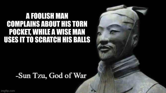 Sun Tzu, God of War | A FOOLISH MAN COMPLAINS ABOUT HIS TORN POCKET, WHILE A WISE MAN USES IT TO SCRATCH HIS BALLS | image tagged in sun tzu god of war | made w/ Imgflip meme maker