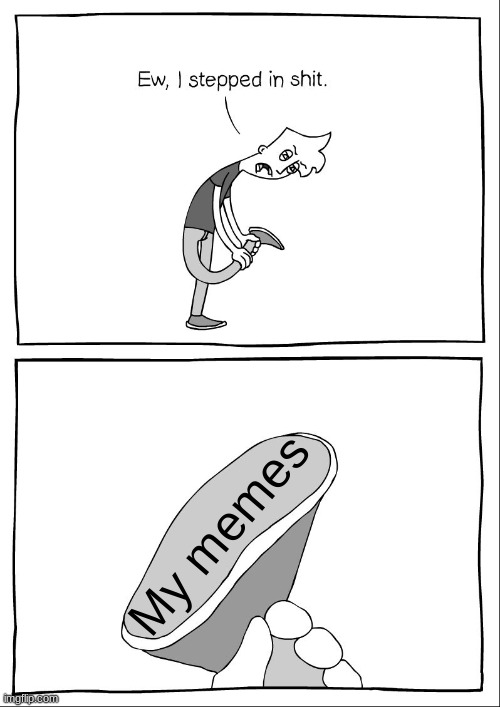 Ew, i stepped in shit | My memes | image tagged in ew i stepped in shit | made w/ Imgflip meme maker
