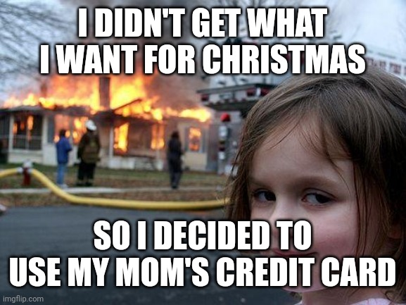 Disaster Girl | I DIDN'T GET WHAT I WANT FOR CHRISTMAS; SO I DECIDED TO USE MY MOM'S CREDIT CARD | image tagged in memes,disaster girl | made w/ Imgflip meme maker