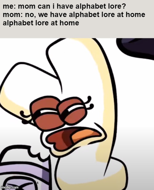 alphabet lore at home: | me: mom can i have alphabet lore?
mom: no, we have alphabet lore at home
alphabet lore at home | made w/ Imgflip meme maker