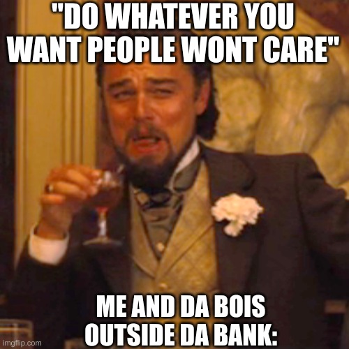 Laughing Leo Meme | "DO WHATEVER YOU WANT PEOPLE WONT CARE"; ME AND DA BOIS OUTSIDE DA BANK: | image tagged in memes,laughing leo | made w/ Imgflip meme maker