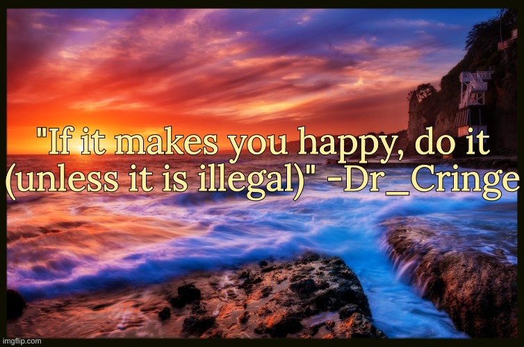 Bonus quote | "If it makes you happy, do it (unless it is illegal)" -Dr_Cringe | image tagged in inspiring_quotes,quotes | made w/ Imgflip meme maker