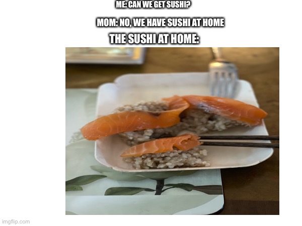 Me: Mom can i have sushi? Mom: we have sushi! The sushi at home: | ME: CAN WE GET SUSHI? MOM: NO, WE HAVE SUSHI AT HOME; THE SUSHI AT HOME: | image tagged in funny memes,relatable | made w/ Imgflip meme maker