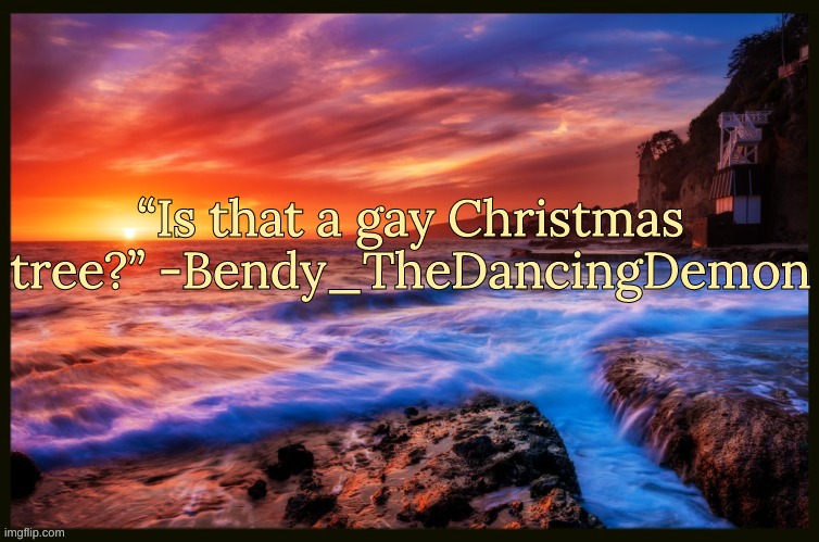 Bonus quote | “Is that a gay Christmas tree?” -Bendy_TheDancingDemon | image tagged in inspiring_quotes,quotes | made w/ Imgflip meme maker