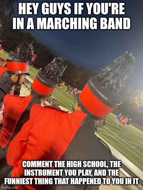 HEY GUYS IF YOU'RE IN A MARCHING BAND; COMMENT THE HIGH SCHOOL, THE INSTRUMENT YOU PLAY, AND THE FUNNIEST THING THAT HAPPENED TO YOU IN IT | made w/ Imgflip meme maker