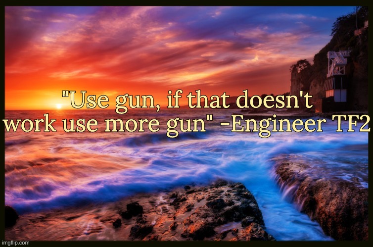 Bonus Quote | "Use gun, if that doesn't work use more gun" -Engineer TF2 | image tagged in inspiring_quotes,quotes | made w/ Imgflip meme maker
