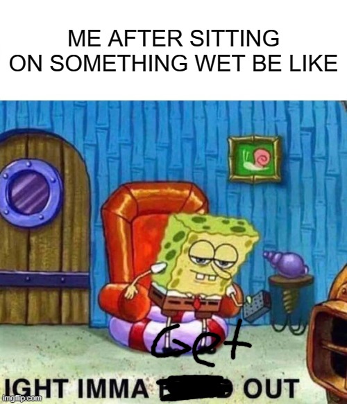 please be water | ME AFTER SITTING ON SOMETHING WET BE LIKE | image tagged in memes,spongebob ight imma head out | made w/ Imgflip meme maker