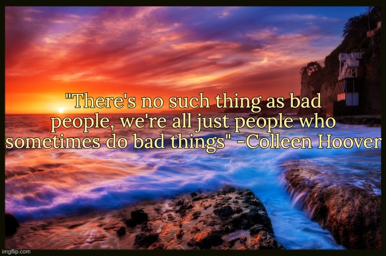 Bonus Quote | "There's no such thing as bad people, we're all just people who sometimes do bad things" -Colleen Hoover | image tagged in inspiring_quotes,quotes | made w/ Imgflip meme maker