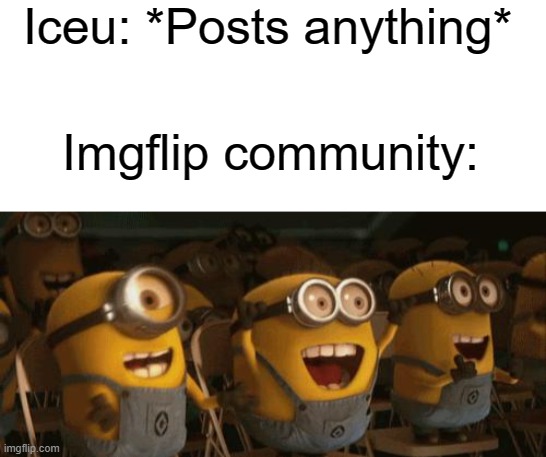 Happens every time | Iceu: *Posts anything*; Imgflip community: | image tagged in blank white template,cheering minions,memes,iceu | made w/ Imgflip meme maker