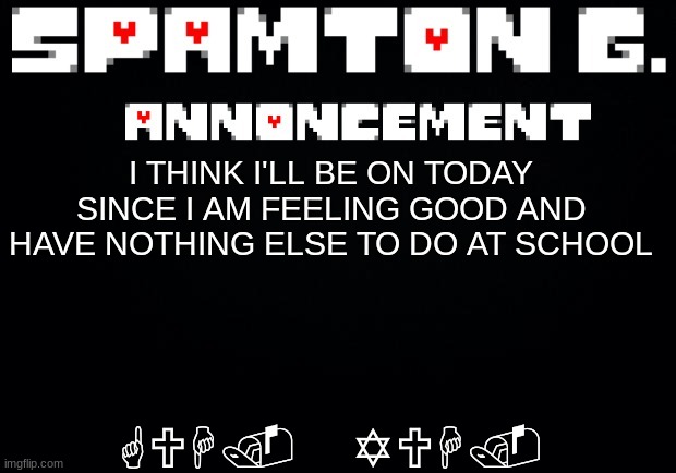 Spamton announcement temp | GUH. YUH. I THINK I'LL BE ON TODAY SINCE I AM FEELING GOOD AND HAVE NOTHING ELSE TO DO AT SCHOOL | image tagged in spamton announcement temp | made w/ Imgflip meme maker