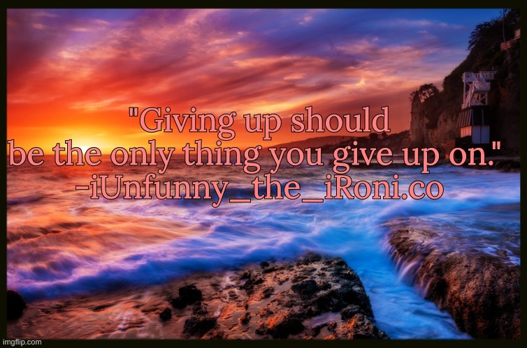 SPECIAL QUOTE!! | "Giving up should be the only thing you give up on." 
-iUnfunny_the_iRoni.co | image tagged in inspiring_quotes,quotes | made w/ Imgflip meme maker