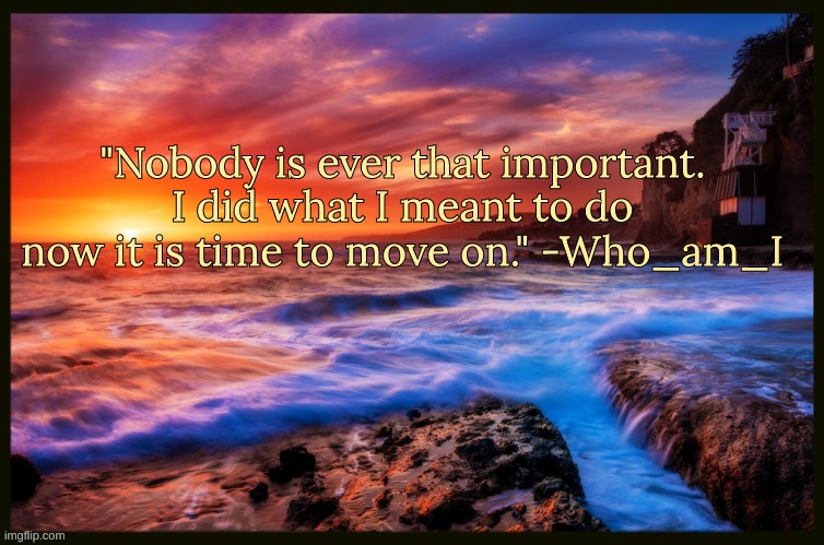 Bonus quote | "Nobody is ever that important. I did what I meant to do now it is time to move on." -Who_am_I | image tagged in inspiring_quotes | made w/ Imgflip meme maker