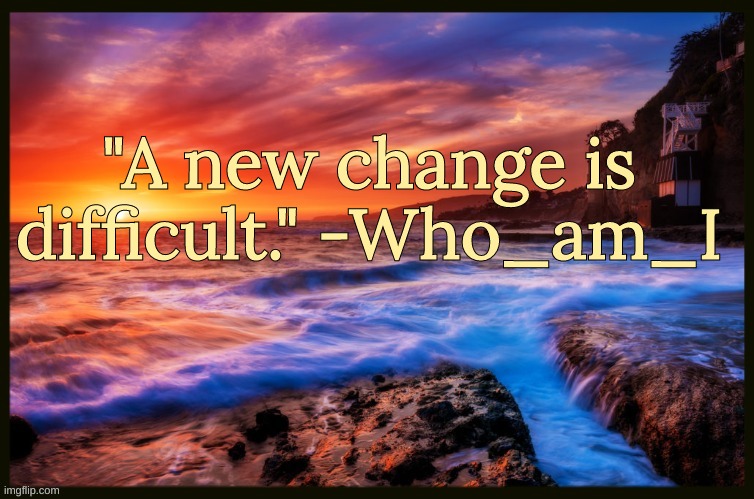 Bonus Quote | "A new change is difficult." -Who_am_I | image tagged in inspiring_quotes,quotes | made w/ Imgflip meme maker