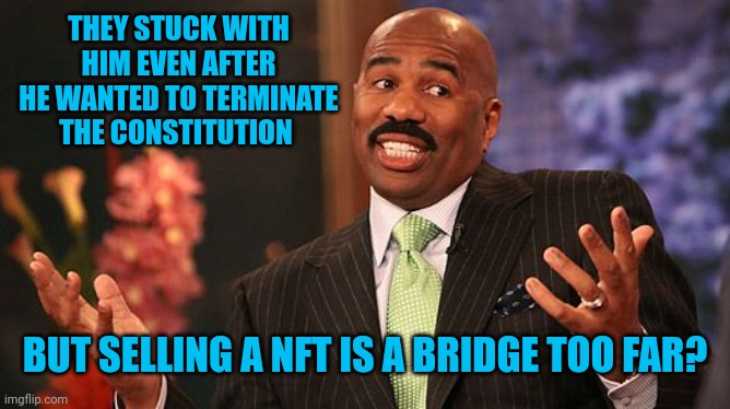 shrug | THEY STUCK WITH HIM EVEN AFTER HE WANTED TO TERMINATE THE CONSTITUTION BUT SELLING A NFT IS A BRIDGE TOO FAR? | image tagged in shrug | made w/ Imgflip meme maker