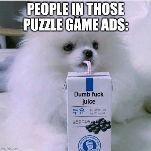 Dumbfuck juice | PEOPLE IN THOSE PUZZLE GAME ADS: | image tagged in dumbfuck juice | made w/ Imgflip meme maker