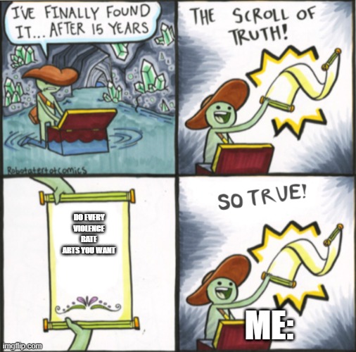 the scroll of truth | DO EVERY VIOLENCE RATE ARTS YOU WANT; ME: | image tagged in the real scroll of truth | made w/ Imgflip meme maker