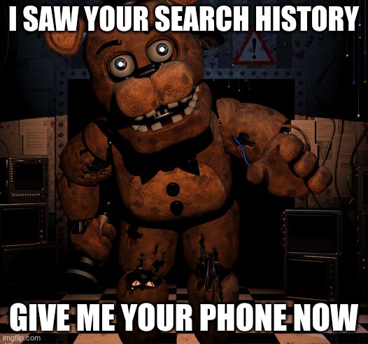 Freddy saw your search history | I SAW YOUR SEARCH HISTORY; GIVE ME YOUR PHONE NOW | image tagged in search history,five nights at freddys | made w/ Imgflip meme maker