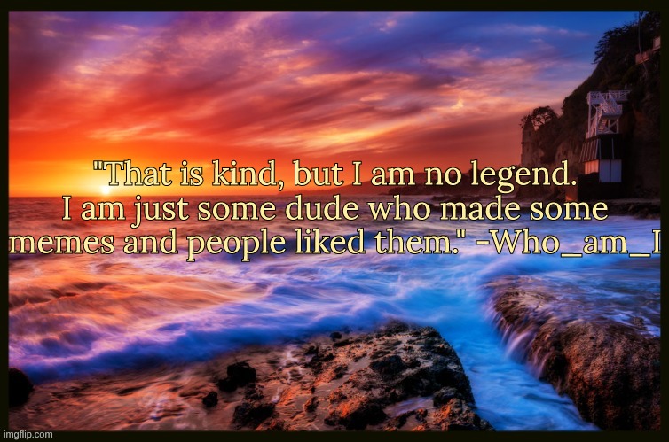 Bonus Quote | "That is kind, but I am no legend. I am just some dude who made some memes and people liked them." -Who_am_I | image tagged in inspiring_quotes,quotes | made w/ Imgflip meme maker