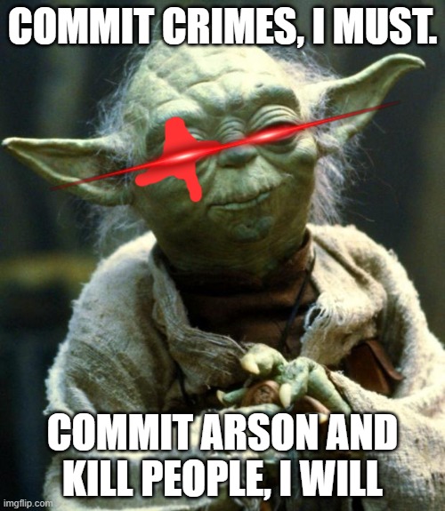 Star Wars Yoda | COMMIT CRIMES, I MUST. COMMIT ARSON AND KILL PEOPLE, I WILL | image tagged in memes,star wars yoda | made w/ Imgflip meme maker