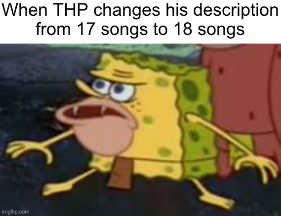 Spongegar | When THP changes his description
from 17 songs to 18 songs | image tagged in memes,spongegar | made w/ Imgflip meme maker