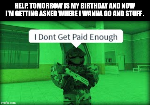 HELP. TOMORROW IS MY BIRTHDAY AND NOW I'M GETTING ASKED WHERE I WANNA GO AND STUFF . | made w/ Imgflip meme maker