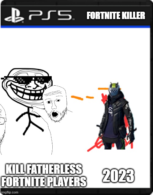 ... | FORTNITE KILLER; KILL FATHERLESS FORTNITE PLAYERS; 2023 | image tagged in blank ps5 case | made w/ Imgflip meme maker
